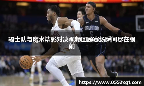 骑士队与魔术精彩对决视频回顾赛场瞬间尽在眼前