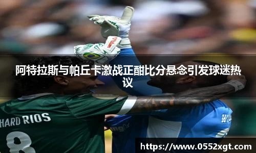 阿特拉斯与帕丘卡激战正酣比分悬念引发球迷热议